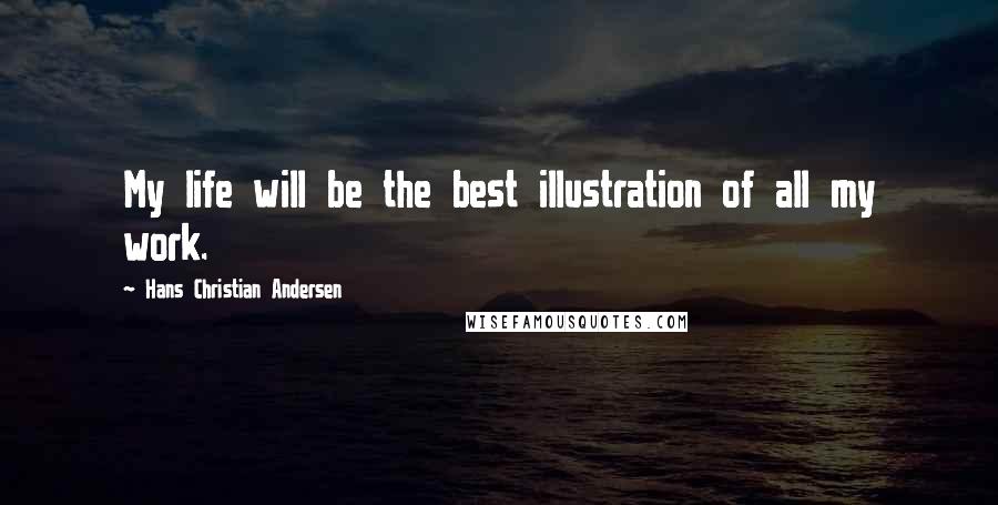 Hans Christian Andersen Quotes: My life will be the best illustration of all my work.