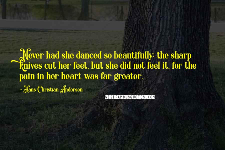 Hans Christian Andersen Quotes: Never had she danced so beautifully; the sharp knives cut her feet, but she did not feel it, for the pain in her heart was far greater.