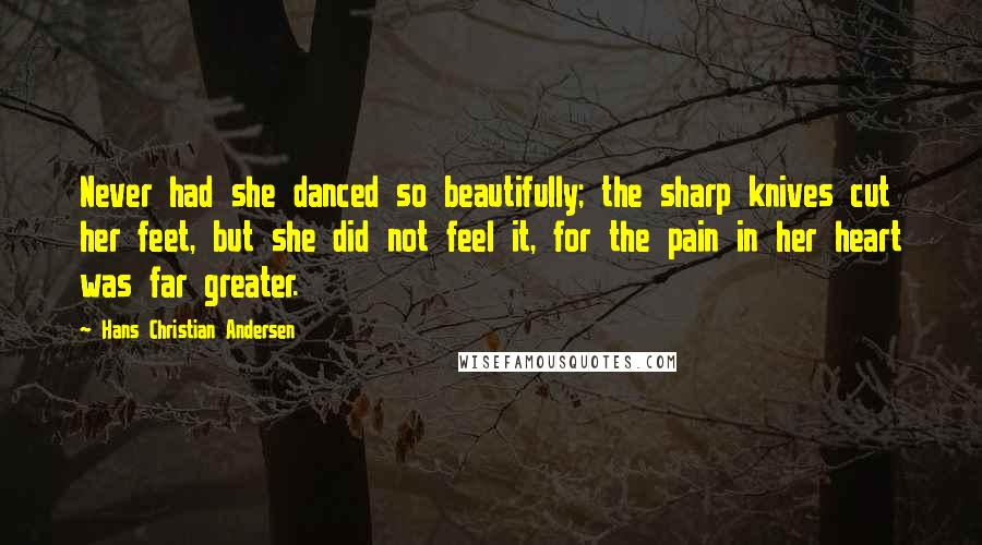 Hans Christian Andersen Quotes: Never had she danced so beautifully; the sharp knives cut her feet, but she did not feel it, for the pain in her heart was far greater.