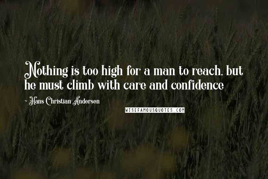 Hans Christian Andersen Quotes: Nothing is too high for a man to reach, but he must climb with care and confidence