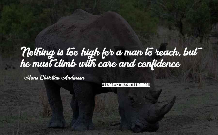 Hans Christian Andersen Quotes: Nothing is too high for a man to reach, but he must climb with care and confidence