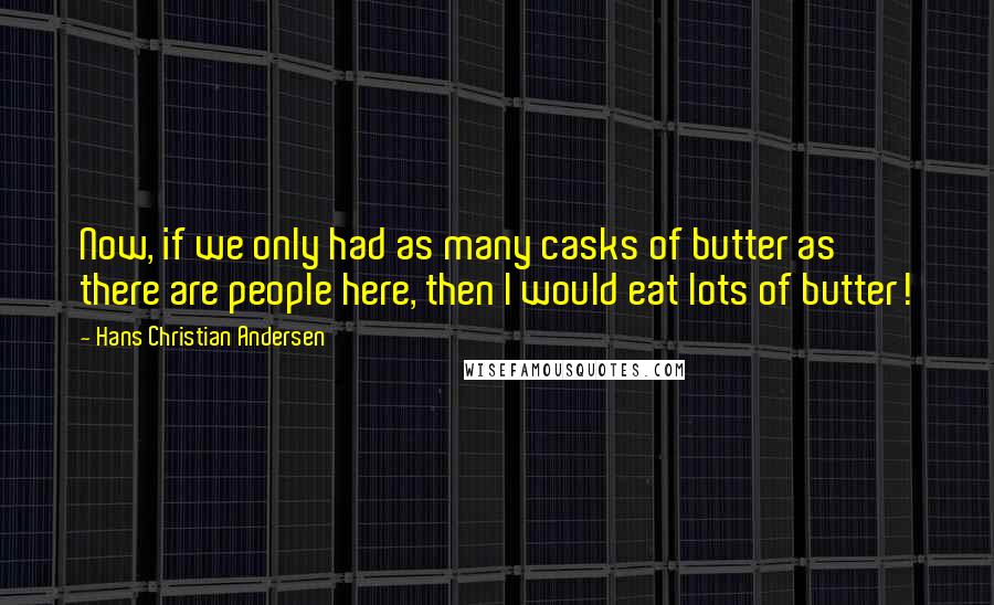 Hans Christian Andersen Quotes: Now, if we only had as many casks of butter as there are people here, then I would eat lots of butter!