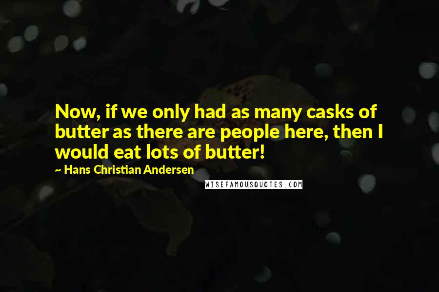 Hans Christian Andersen Quotes: Now, if we only had as many casks of butter as there are people here, then I would eat lots of butter!