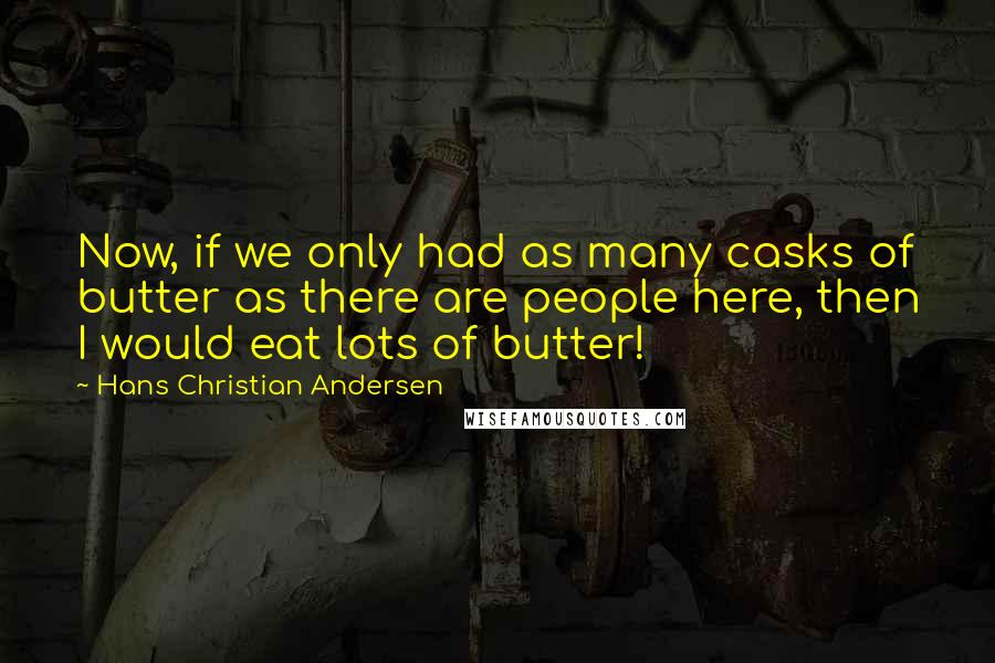 Hans Christian Andersen Quotes: Now, if we only had as many casks of butter as there are people here, then I would eat lots of butter!