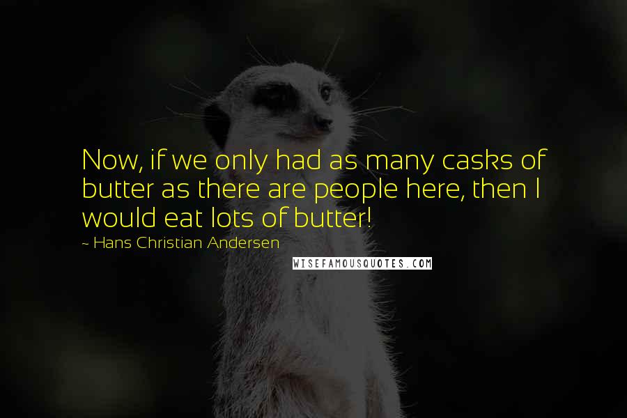 Hans Christian Andersen Quotes: Now, if we only had as many casks of butter as there are people here, then I would eat lots of butter!