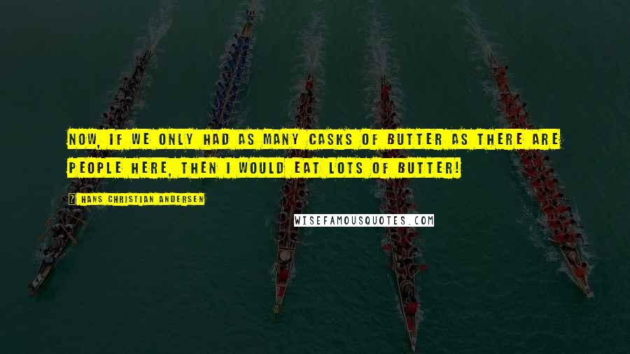 Hans Christian Andersen Quotes: Now, if we only had as many casks of butter as there are people here, then I would eat lots of butter!