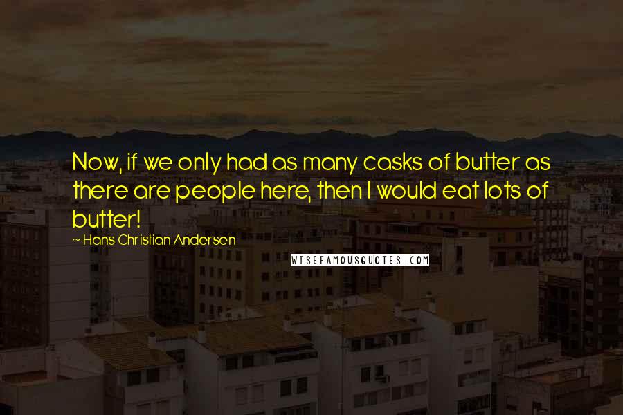 Hans Christian Andersen Quotes: Now, if we only had as many casks of butter as there are people here, then I would eat lots of butter!