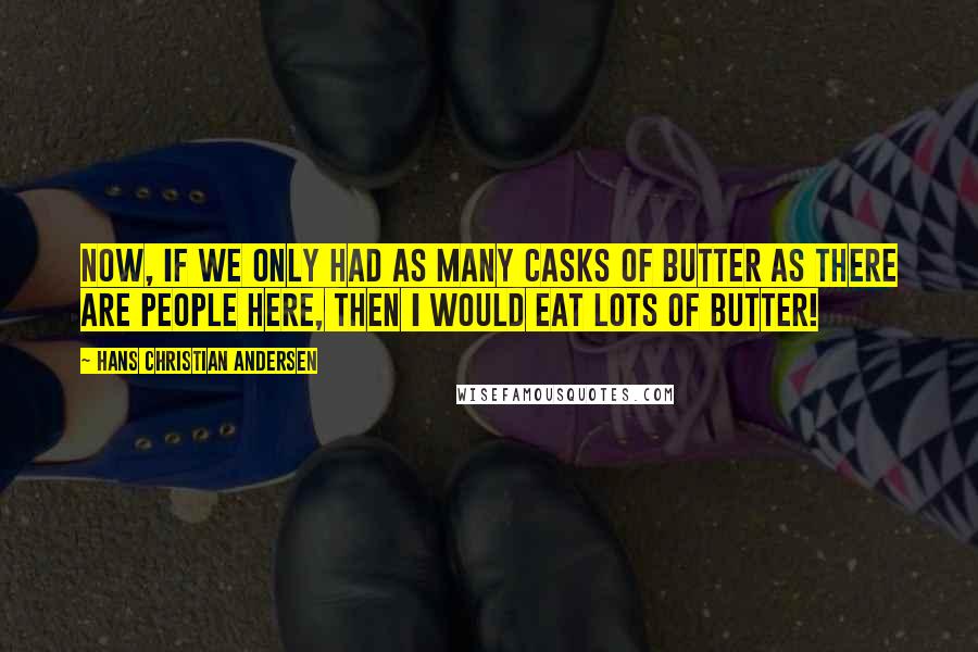 Hans Christian Andersen Quotes: Now, if we only had as many casks of butter as there are people here, then I would eat lots of butter!