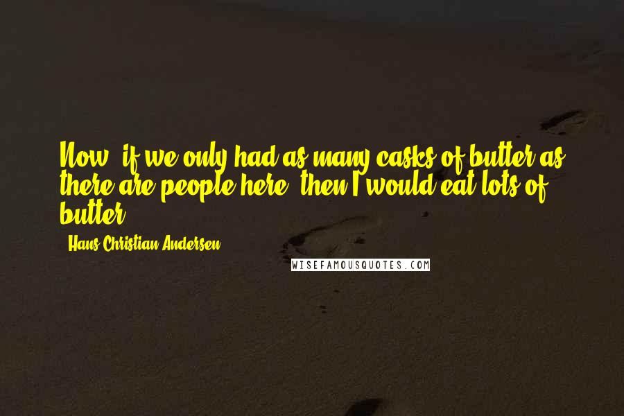 Hans Christian Andersen Quotes: Now, if we only had as many casks of butter as there are people here, then I would eat lots of butter!