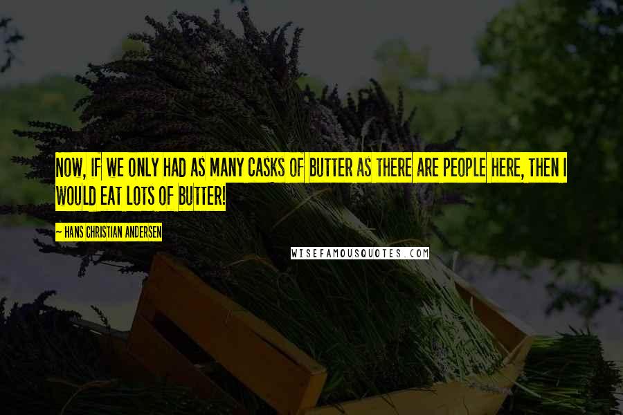 Hans Christian Andersen Quotes: Now, if we only had as many casks of butter as there are people here, then I would eat lots of butter!