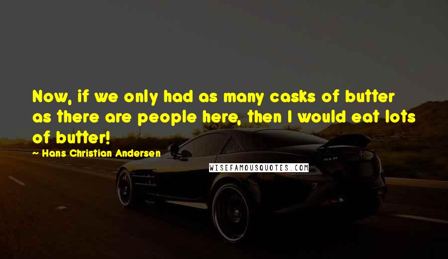 Hans Christian Andersen Quotes: Now, if we only had as many casks of butter as there are people here, then I would eat lots of butter!