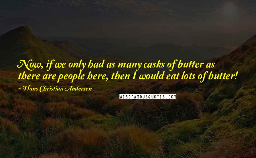 Hans Christian Andersen Quotes: Now, if we only had as many casks of butter as there are people here, then I would eat lots of butter!