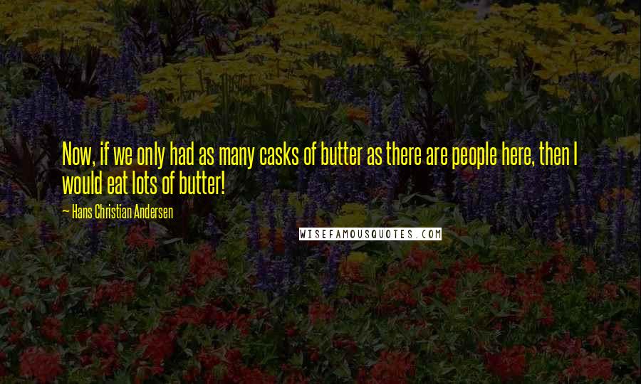 Hans Christian Andersen Quotes: Now, if we only had as many casks of butter as there are people here, then I would eat lots of butter!
