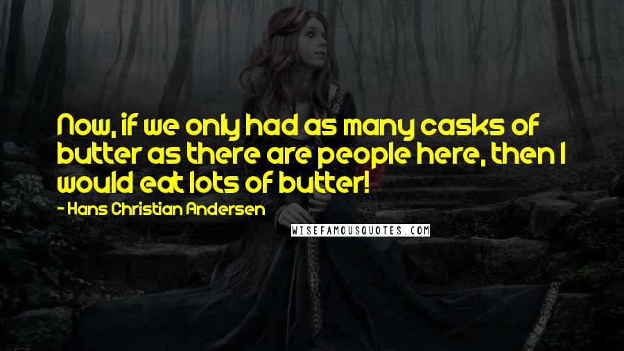 Hans Christian Andersen Quotes: Now, if we only had as many casks of butter as there are people here, then I would eat lots of butter!