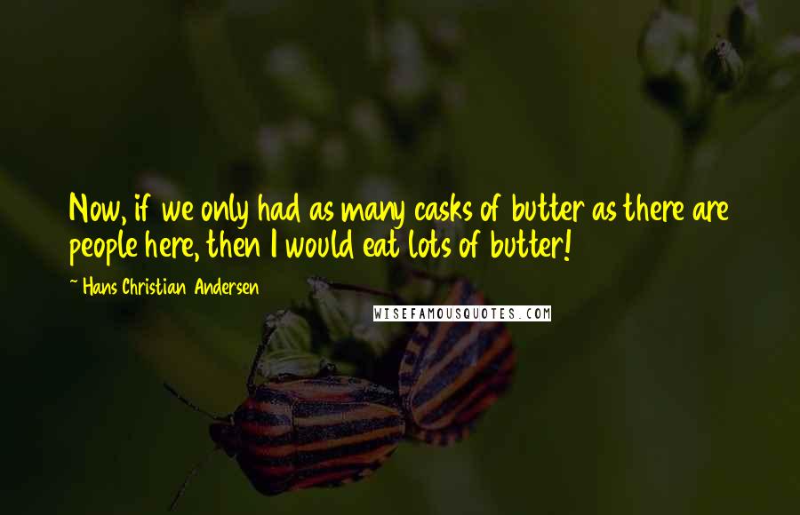 Hans Christian Andersen Quotes: Now, if we only had as many casks of butter as there are people here, then I would eat lots of butter!