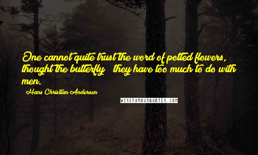 Hans Christian Andersen Quotes: One cannot quite trust the word of potted flowers," thought the butterfly; "they have too much to do with men.