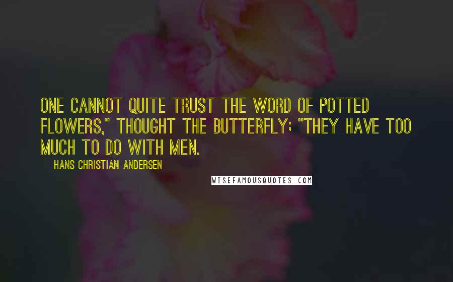 Hans Christian Andersen Quotes: One cannot quite trust the word of potted flowers," thought the butterfly; "they have too much to do with men.