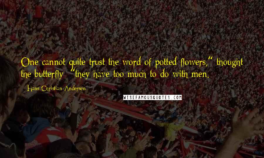 Hans Christian Andersen Quotes: One cannot quite trust the word of potted flowers," thought the butterfly; "they have too much to do with men.