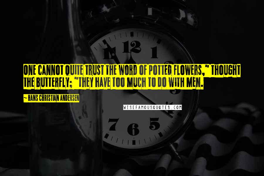 Hans Christian Andersen Quotes: One cannot quite trust the word of potted flowers," thought the butterfly; "they have too much to do with men.