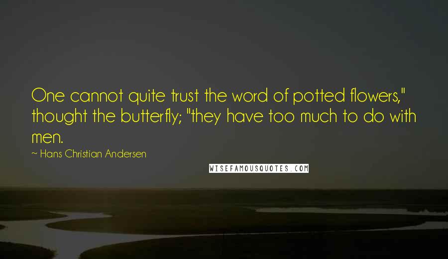 Hans Christian Andersen Quotes: One cannot quite trust the word of potted flowers," thought the butterfly; "they have too much to do with men.