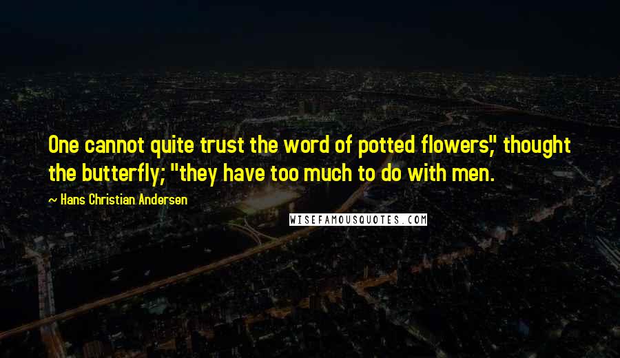 Hans Christian Andersen Quotes: One cannot quite trust the word of potted flowers," thought the butterfly; "they have too much to do with men.