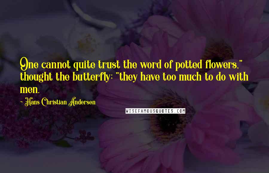 Hans Christian Andersen Quotes: One cannot quite trust the word of potted flowers," thought the butterfly; "they have too much to do with men.