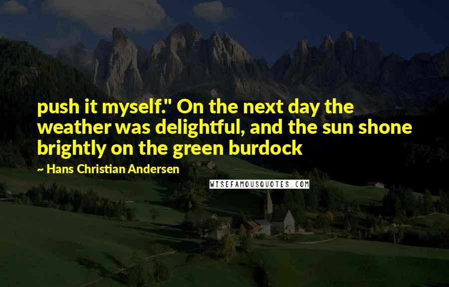 Hans Christian Andersen Quotes: push it myself." On the next day the weather was delightful, and the sun shone brightly on the green burdock