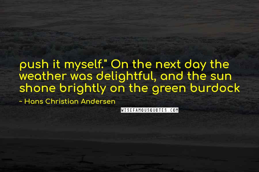 Hans Christian Andersen Quotes: push it myself." On the next day the weather was delightful, and the sun shone brightly on the green burdock