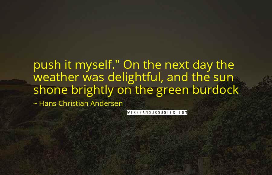 Hans Christian Andersen Quotes: push it myself." On the next day the weather was delightful, and the sun shone brightly on the green burdock