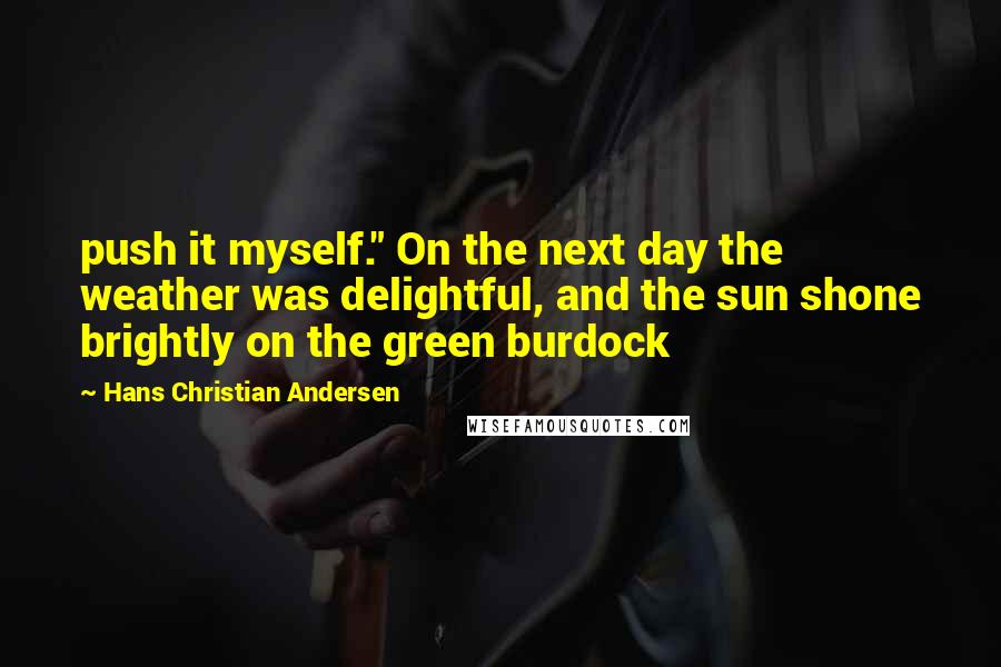 Hans Christian Andersen Quotes: push it myself." On the next day the weather was delightful, and the sun shone brightly on the green burdock