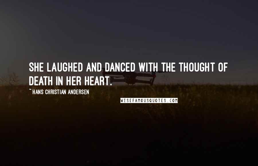 Hans Christian Andersen Quotes: She laughed and danced with the thought of death in her heart.