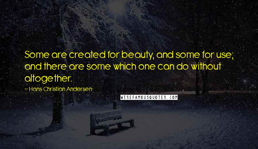 Hans Christian Andersen Quotes: Some are created for beauty, and some for use; and there are some which one can do without altogether.