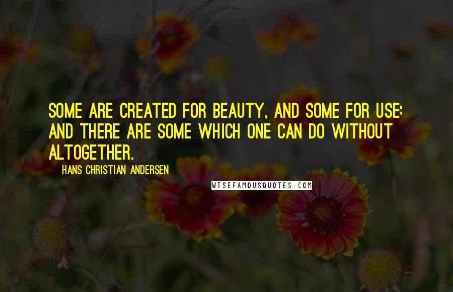 Hans Christian Andersen Quotes: Some are created for beauty, and some for use; and there are some which one can do without altogether.