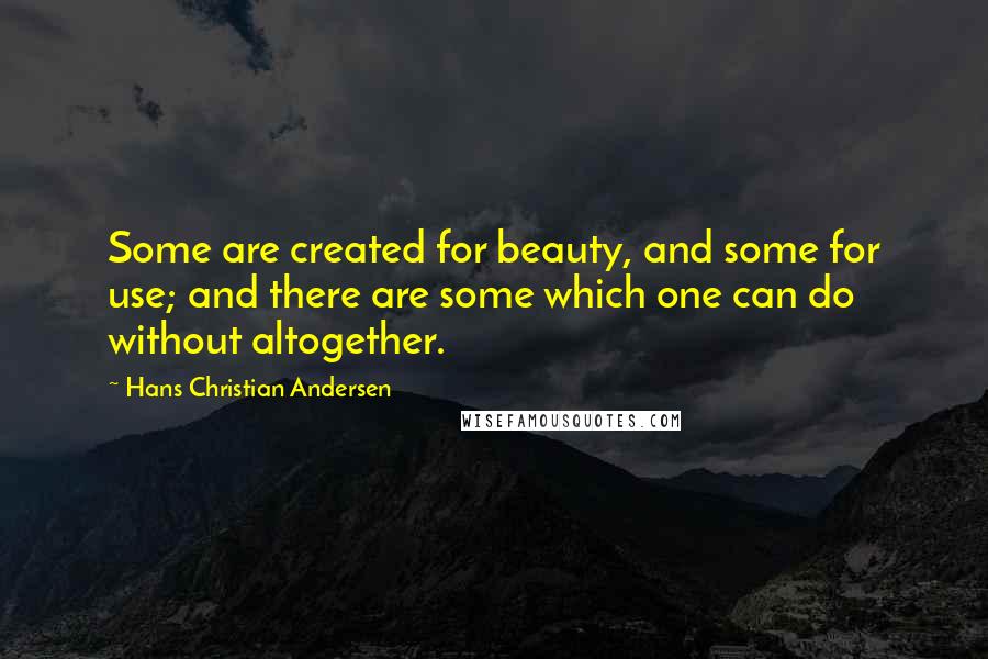 Hans Christian Andersen Quotes: Some are created for beauty, and some for use; and there are some which one can do without altogether.