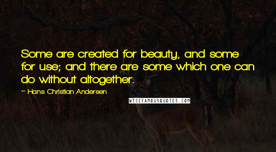 Hans Christian Andersen Quotes: Some are created for beauty, and some for use; and there are some which one can do without altogether.