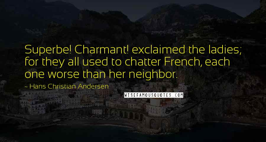 Hans Christian Andersen Quotes: Superbe! Charmant! exclaimed the ladies; for they all used to chatter French, each one worse than her neighbor.