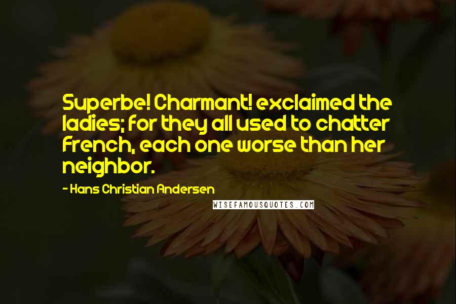 Hans Christian Andersen Quotes: Superbe! Charmant! exclaimed the ladies; for they all used to chatter French, each one worse than her neighbor.