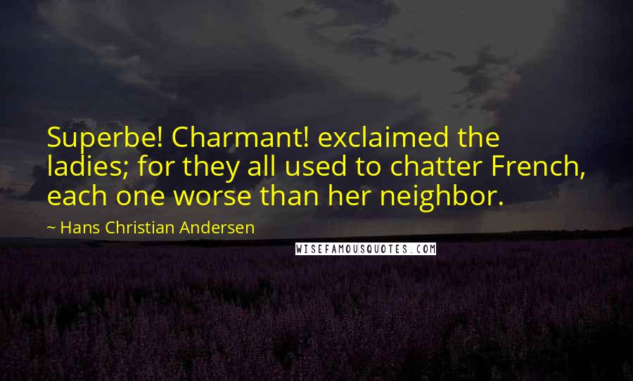 Hans Christian Andersen Quotes: Superbe! Charmant! exclaimed the ladies; for they all used to chatter French, each one worse than her neighbor.