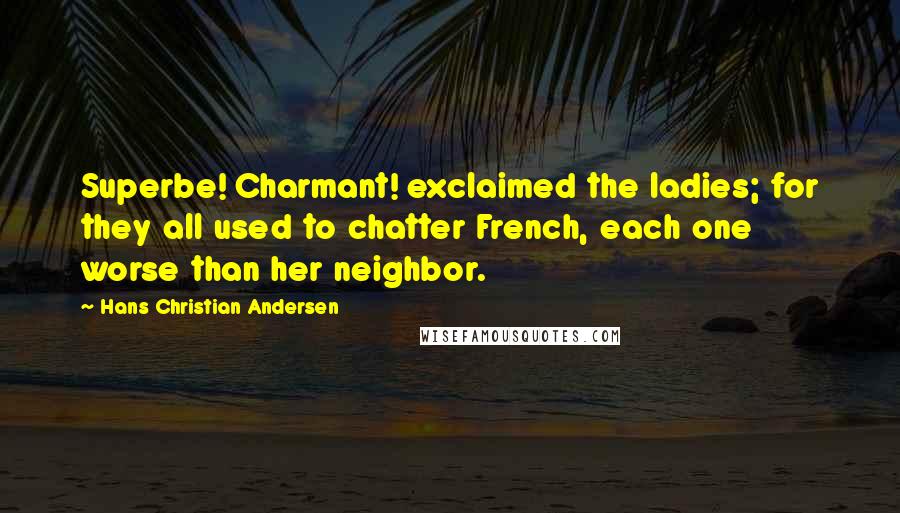 Hans Christian Andersen Quotes: Superbe! Charmant! exclaimed the ladies; for they all used to chatter French, each one worse than her neighbor.