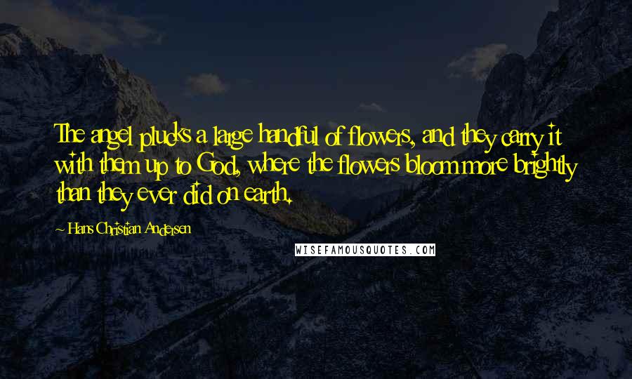 Hans Christian Andersen Quotes: The angel plucks a large handful of flowers, and they carry it with them up to God, where the flowers bloom more brightly than they ever did on earth.