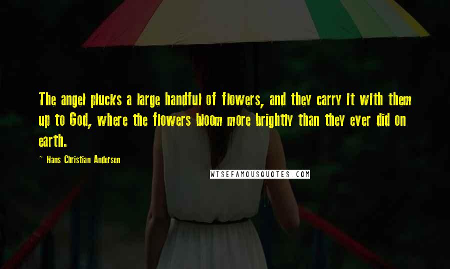 Hans Christian Andersen Quotes: The angel plucks a large handful of flowers, and they carry it with them up to God, where the flowers bloom more brightly than they ever did on earth.