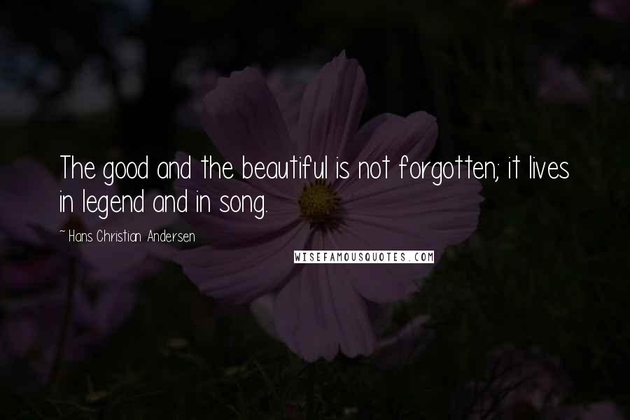 Hans Christian Andersen Quotes: The good and the beautiful is not forgotten; it lives in legend and in song.