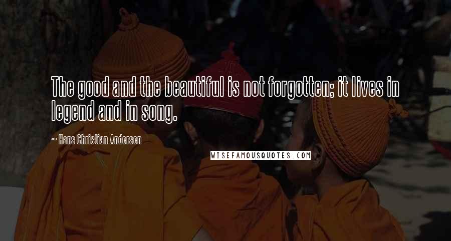 Hans Christian Andersen Quotes: The good and the beautiful is not forgotten; it lives in legend and in song.