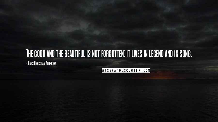 Hans Christian Andersen Quotes: The good and the beautiful is not forgotten; it lives in legend and in song.