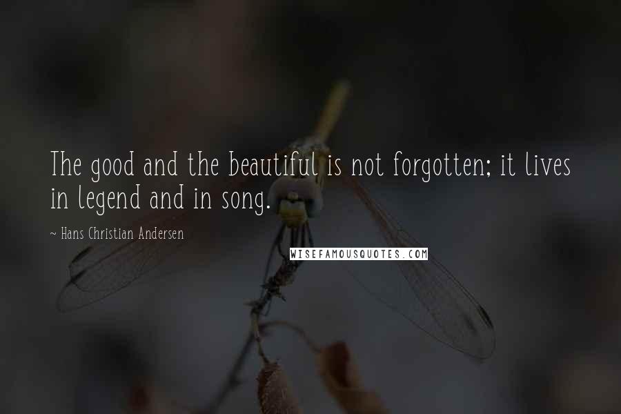 Hans Christian Andersen Quotes: The good and the beautiful is not forgotten; it lives in legend and in song.