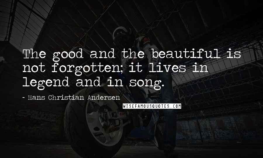 Hans Christian Andersen Quotes: The good and the beautiful is not forgotten; it lives in legend and in song.