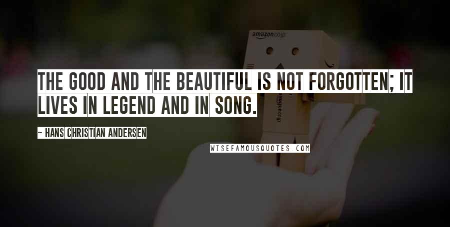 Hans Christian Andersen Quotes: The good and the beautiful is not forgotten; it lives in legend and in song.