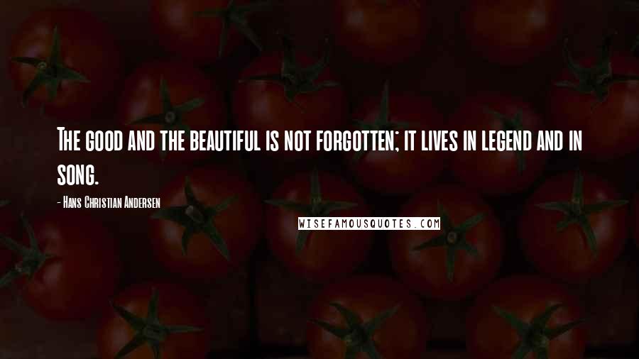 Hans Christian Andersen Quotes: The good and the beautiful is not forgotten; it lives in legend and in song.