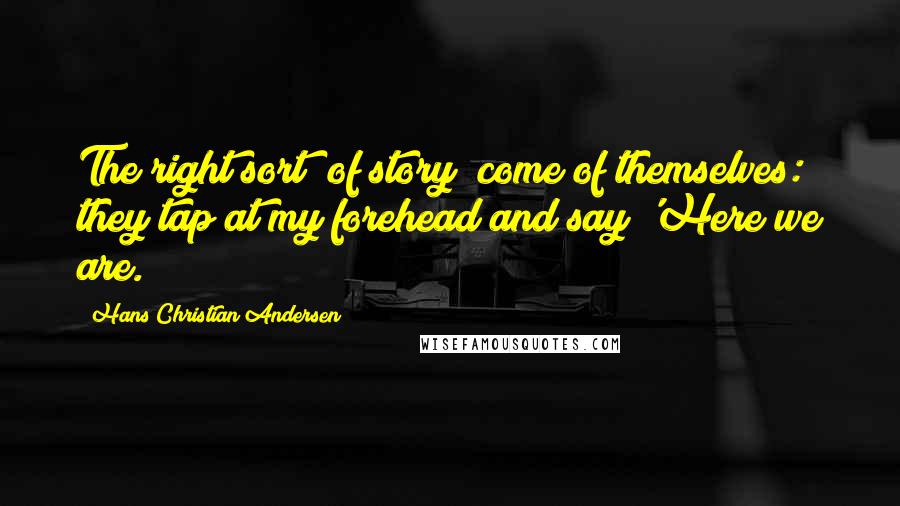 Hans Christian Andersen Quotes: The right sort (of story) come of themselves: they tap at my forehead and say 'Here we are.