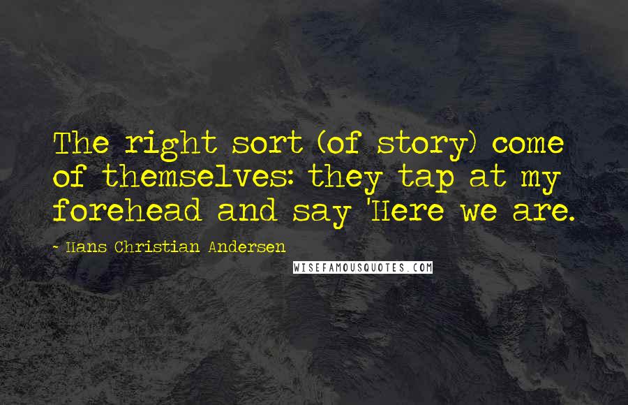 Hans Christian Andersen Quotes: The right sort (of story) come of themselves: they tap at my forehead and say 'Here we are.
